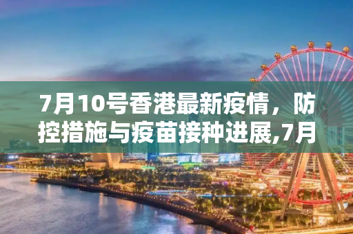 7月10号香港最新疫情，防控措施与疫苗接种进展,7月10号香港最新疫情