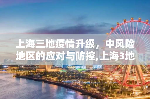 上海三地疫情升级，中风险地区的应对与防控,上海3地列为中风险地区