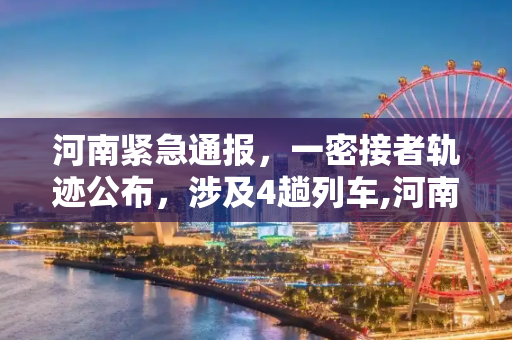河南紧急通报，一密接者轨迹公布，涉及4趟列车,河南一密接者轨迹公布涉及4趟列车