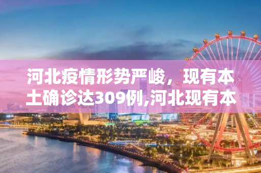 河北疫情形势严峻，现有本土确诊达309例,河北现有本土确诊309例