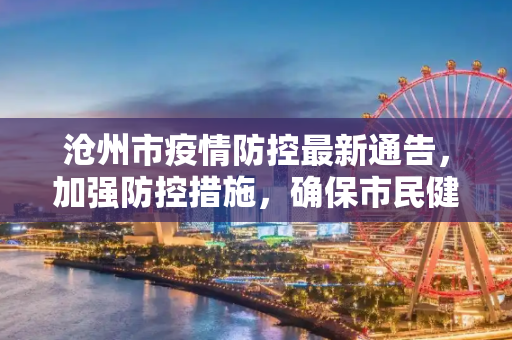 沧州市疫情防控最新通告，加强防控措施，确保市民健康安全,沧州市疫情防控最新通告