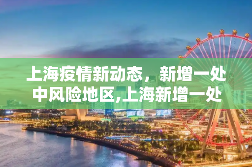 上海疫情新动态，新增一处中风险地区,上海新增一处中风险地区
