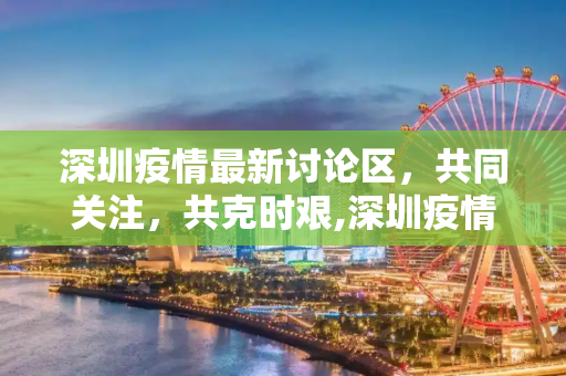 深圳疫情最新讨论区，共同关注，共克时艰,深圳疫情最新讨论区