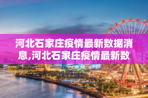 河北石家庄疫情最新数据消息,河北石家庄疫情最新数据消息