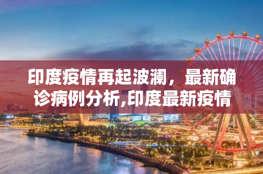 印度疫情再起波澜，最新确诊病例分析,印度最新疫情确诊病例