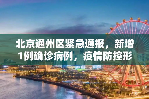 北京通州区紧急通报，新增1例确诊病例，疫情防控形势严峻,北京通州区新增1例确诊病例