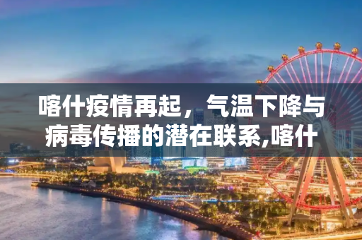 喀什疫情再起，气温下降与病毒传播的潜在联系,喀什疫情或与气温下降有关联