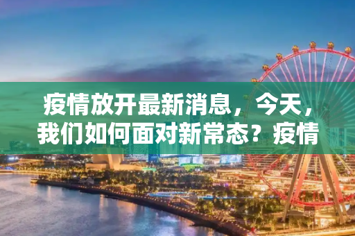 疫情放开最新消息，今天，我们如何面对新常态？疫情放开最新消息今天