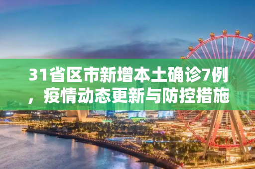 31省区市新增本土确诊7例，疫情动态更新与防控措施,31省区市新增本土确诊7例