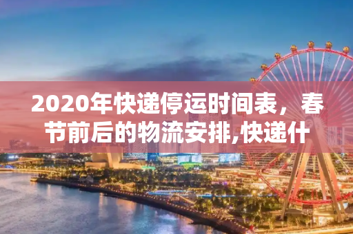 2020年快递停运时间表，春节前后的物流安排,快递什么时候停运2020