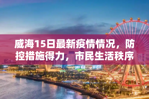 威海15日最新疫情情况，防控措施得力，市民生活秩序井然,威海15日最新疫情情况