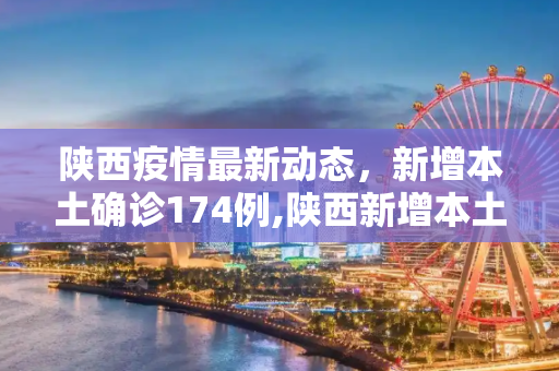 陕西疫情最新动态，新增本土确诊174例,陕西新增本土确诊174例