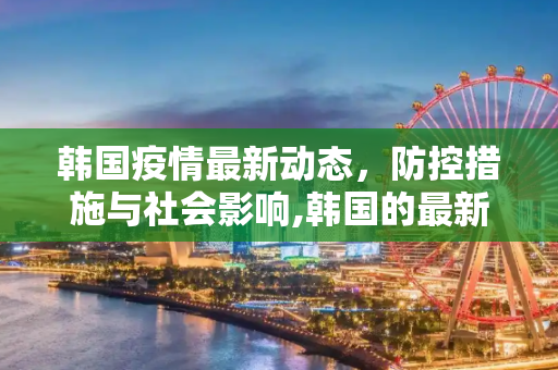 韩国疫情最新动态，防控措施与社会影响,韩国的最新疫情情况