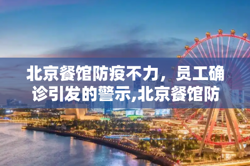 北京餐馆防疫不力，员工确诊引发的警示,北京餐馆防疫不力致员工确诊