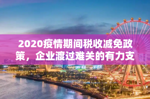 2020疫情期间税收减免政策，企业渡过难关的有力支撑,2020疫情期间税收减免政策助企业渡过难关