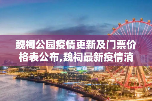 魏祠公园疫情更新及门票价格表公布,魏祠最新疫情消息通知:魏祠公园门票价格表