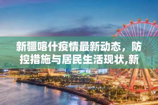 新疆喀什疫情最新动态，防控措施与居民生活现状,新疆喀什疫情最新消息