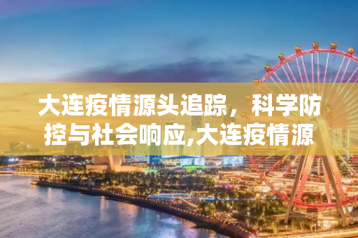 大连疫情源头追踪，科学防控与社会响应,大连疫情源头