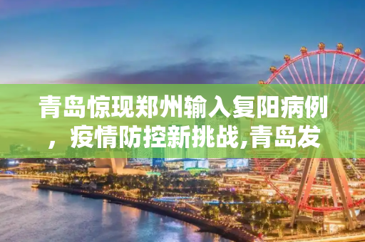 青岛惊现郑州输入复阳病例，疫情防控新挑战,青岛发现1例复阳人员:系郑州输入