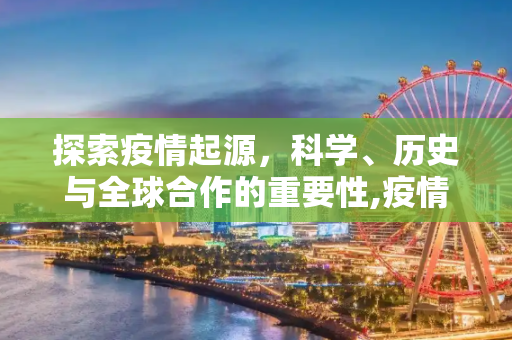 探索疫情起源，科学、历史与全球合作的重要性,疫情起源
