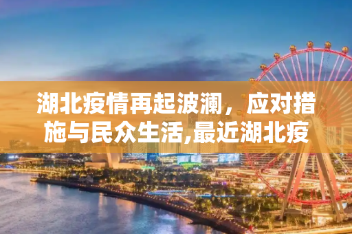 湖北疫情再起波澜，应对措施与民众生活,最近湖北疫情又严重了