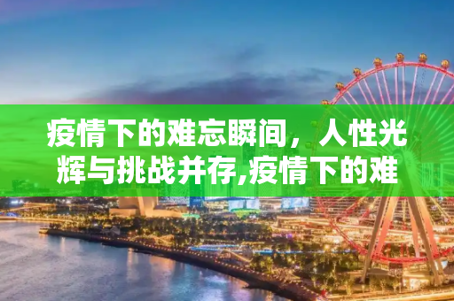 疫情下的难忘瞬间，人性光辉与挑战并存,疫情下的难忘瞬间