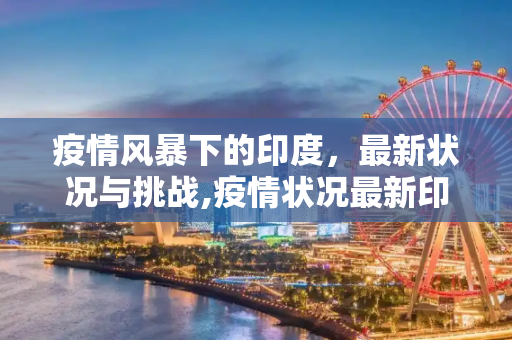 疫情风暴下的印度，最新状况与挑战,疫情状况最新印度