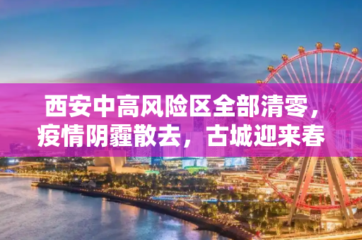 西安中高风险区全部清零，疫情阴霾散去，古城迎来春暖花开,西安中高风险区全部清零