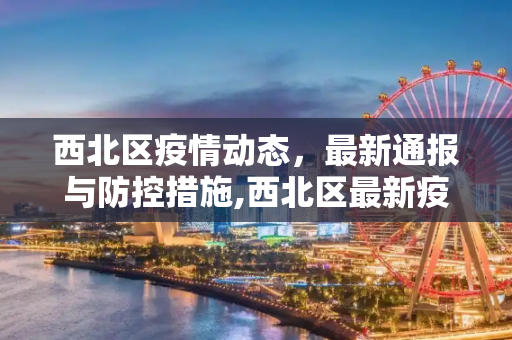 西北区疫情动态，最新通报与防控措施,西北区最新疫情动态通报消息