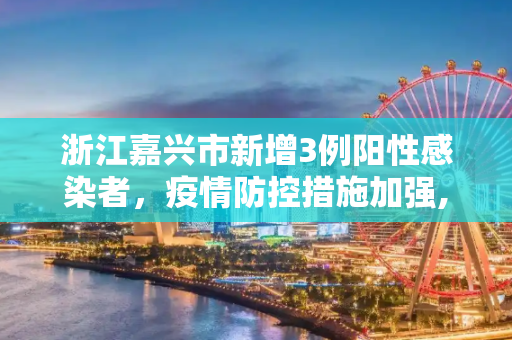 浙江嘉兴市新增3例阳性感染者，疫情防控措施加强,浙江嘉兴新增3例阳性感染者
