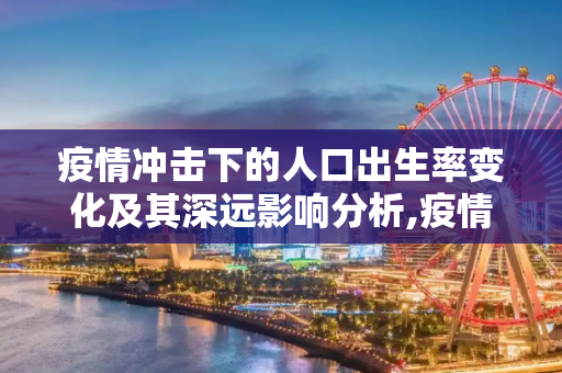 疫情冲击下的人口出生率变化及其深远影响分析,疫情期间人口出生率变化及其影响分析