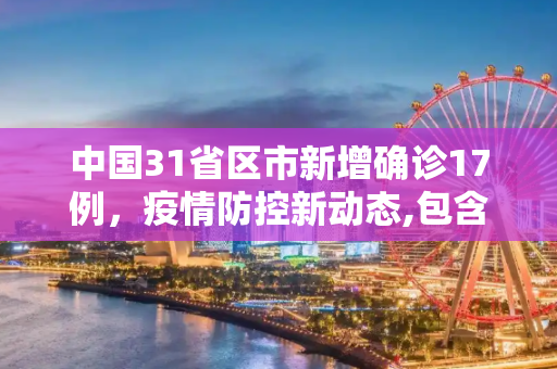 中国31省区市新增确诊17例，疫情防控新动态,包含31省区市新增确诊17例的词条