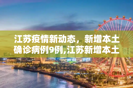 江苏疫情新动态，新增本土确诊病例9例,江苏新增本土确诊病例9例