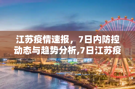 江苏疫情速报，7日内防控动态与趋势分析,7日江苏疫情速报