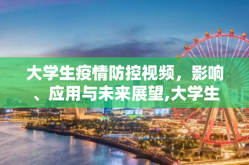 大学生疫情防控视频，影响、应用与未来展望,大学生疫情防控视频的影响与应用