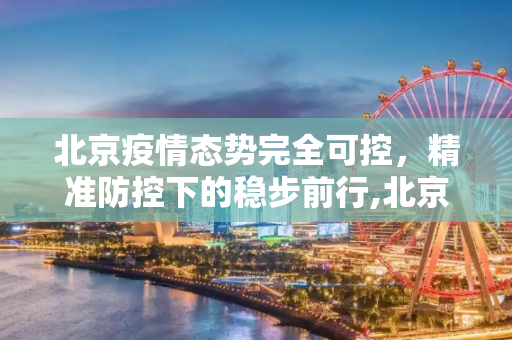 北京疫情态势完全可控，精准防控下的稳步前行,北京疫情态势完全可控