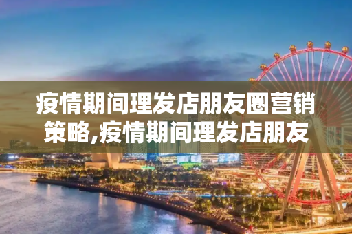 疫情期间理发店朋友圈营销策略,疫情期间理发店朋友圈营销策略