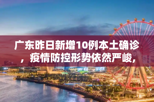 广东昨日新增10例本土确诊，疫情防控形势依然严峻,广东昨日新增10例本土确诊