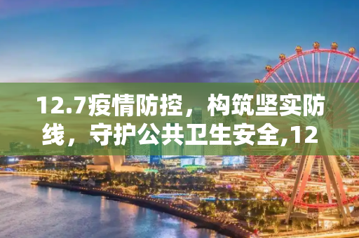 12.7疫情防控，构筑坚实防线，守护公共卫生安全,12.7疫情防控