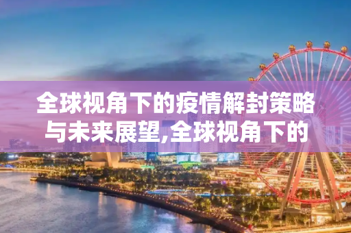 全球视角下的疫情解封策略与未来展望,全球视角下的疫情解封策略与未来展望