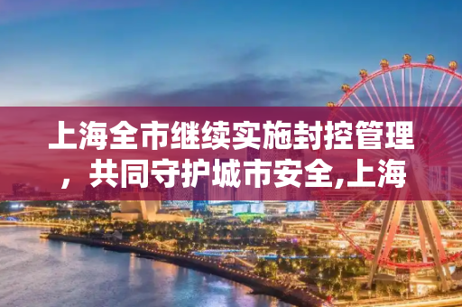 上海全市继续实施封控管理，共同守护城市安全,上海全市继续实施封控管理