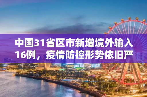 中国31省区市新增境外输入16例，疫情防控形势依旧严峻,31省增境外输入16例