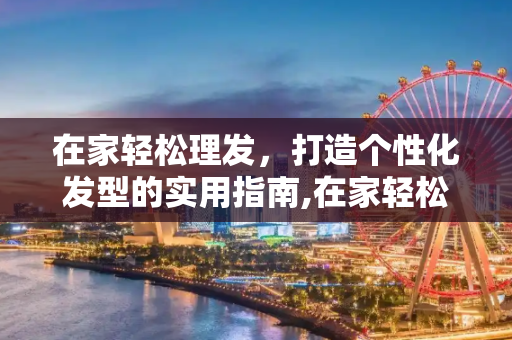 在家轻松理发，打造个性化发型的实用指南,在家轻松理发
