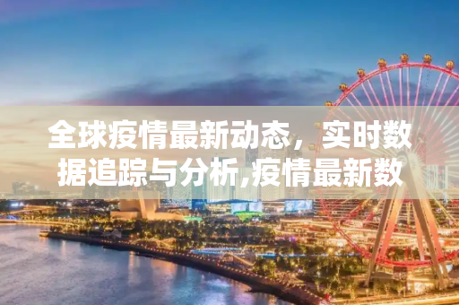 全球疫情最新动态，实时数据追踪与分析,疫情最新数据实时数据