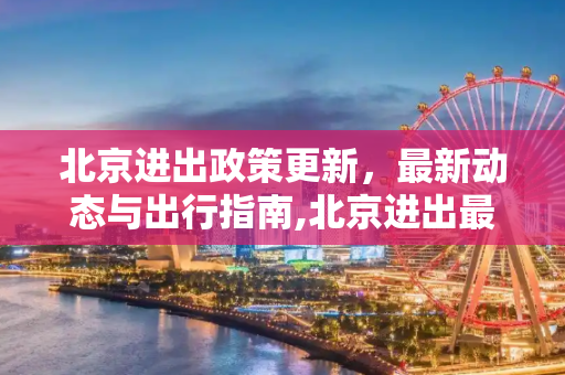 北京进出政策更新，最新动态与出行指南,北京进出最新消息