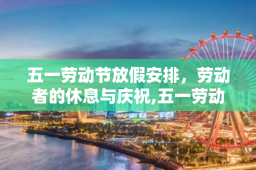 五一劳动节放假安排，劳动者的休息与庆祝,五一劳动节放假放几天