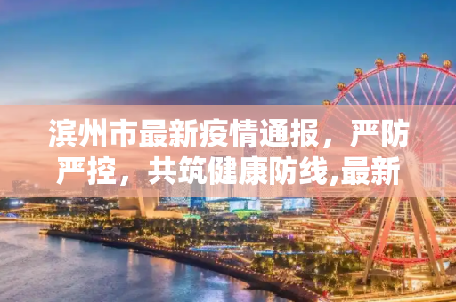 滨州市最新疫情通报，严防严控，共筑健康防线,最新滨州疫情情况通报:滨州发布最新肺炎疫情