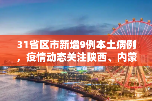 31省区市新增9例本土病例，疫情动态关注陕西、内蒙古等四省,31省增9例本土在陕西内蒙古等4省
