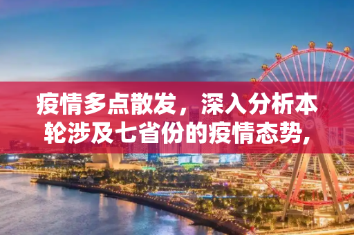 疫情多点散发，深入分析本轮涉及七省份的疫情态势,本轮疫情已涉7省份