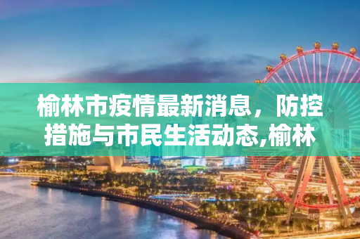 榆林市疫情最新消息，防控措施与市民生活动态,榆林市疫情最新消息